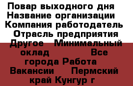 Повар выходного дня › Название организации ­ Компания-работодатель › Отрасль предприятия ­ Другое › Минимальный оклад ­ 10 000 - Все города Работа » Вакансии   . Пермский край,Кунгур г.